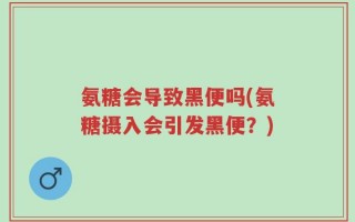 氨糖会导致黑便吗(氨糖摄入会引发黑便？)