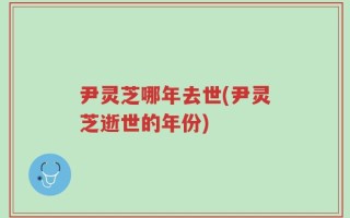 尹灵芝哪年去世(尹灵芝逝世的年份)