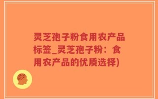 灵芝孢子粉食用农产品标签_灵芝孢子粉：食用农产品的优质选择)