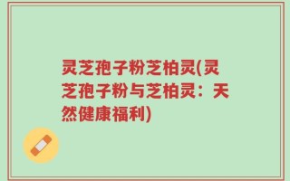 灵芝孢子粉芝柏灵(灵芝孢子粉与芝柏灵：天然健康福利)