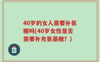 40岁的女人需要补氨糖吗(40岁女性是否需要补充氨基糖？)