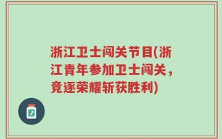 浙江卫士闯关节目(浙江青年参加卫士闯关，竞逐荣耀斩获胜利)
