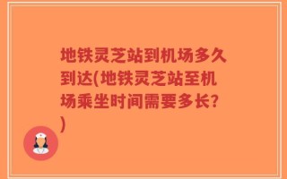 地铁灵芝站到机场多久到达(地铁灵芝站至机场乘坐时间需要多长？)