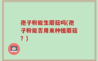 孢子粉能生蘑菇吗(孢子粉能否用来种植蘑菇？)