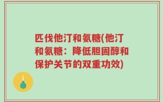 匹伐他汀和氨糖(他汀和氨糖：降低胆固醇和保护关节的双重功效)