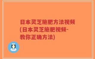日本灵芝施肥方法视频(日本灵芝施肥视频-教你正确方法)