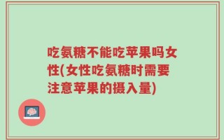 吃氨糖不能吃苹果吗女性(女性吃氨糖时需要注意苹果的摄入量)