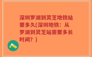 深圳罗湖到灵芝地铁站要多久(深圳地铁：从罗湖到灵芝站需要多长时间？)