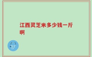 江西灵芝米多少钱一斤啊