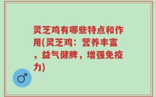 灵芝鸡有哪些特点和作用(灵芝鸡：营养丰富，益气健脾，增强免疫力)