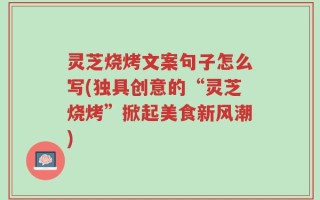 灵芝烧烤文案句子怎么写(独具创意的“灵芝烧烤”掀起美食新风潮)