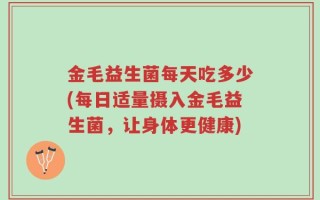 金毛益生菌每天吃多少(每日适量摄入金毛益生菌，让身体更健康)