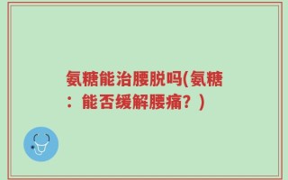 氨糖能治腰脱吗(氨糖：能否缓解腰痛？)