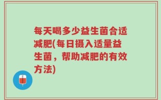 每天喝多少益生菌合适减肥(每日摄入适量益生菌，帮助减肥的有效方法)