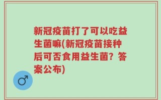 新冠疫苗打了可以吃益生菌嘛(新冠疫苗接种后可否食用益生菌？答案公布)