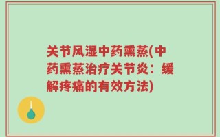 关节风湿中药熏蒸(中药熏蒸治疗关节炎：缓解疼痛的有效方法)