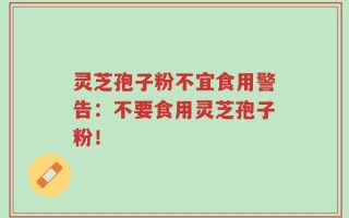 灵芝孢子粉不宜食用警告：不要食用灵芝孢子粉！
