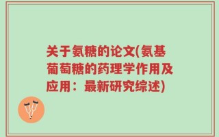 关于氨糖的论文(氨基葡萄糖的药理学作用及应用：最新研究综述)