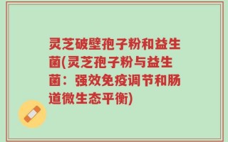灵芝破壁孢子粉和益生菌(灵芝孢子粉与益生菌：强效免疫调节和肠道微生态平衡)