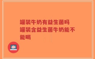 罐装牛奶有益生菌吗 罐装含益生菌牛奶能不能喝
