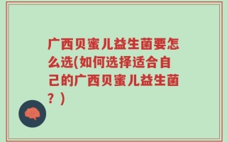 广西贝蜜儿益生菌要怎么选(如何选择适合自己的广西贝蜜儿益生菌？)
