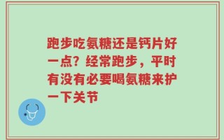跑步吃氨糖还是钙片好一点？经常跑步，平时有没有必要喝氨糖来护一下关节