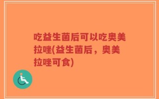 吃益生菌后可以吃奥美拉唑(益生菌后，奥美拉唑可食)