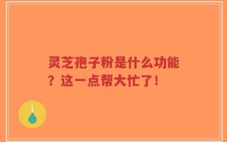 灵芝孢子粉是什么功能？这一点帮大忙了！