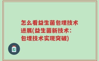 怎么看益生菌包埋技术进展(益生菌新技术：包埋技术实现突破)