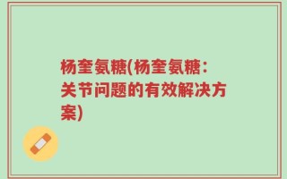杨奎氨糖(杨奎氨糖：关节问题的有效解决方案)