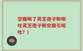 空腹喝了灵芝孢子粉呕吐灵芝孢子粉空腹引呕吐？)
