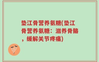 垫江骨营养氨糖(垫江骨营养氨糖：滋养骨骼，缓解关节疼痛)