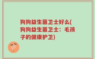 狗狗益生菌卫士好么(狗狗益生菌卫士：毛孩子的健康护卫)