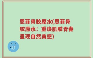恩菲骨胶原水(恩菲骨胶原水：重焕肌肤青春呈现自然美感)
