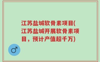 江苏盐城软骨素项目(江苏盐城开展软骨素项目，预计产值超千万)