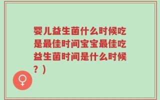 婴儿益生菌什么时候吃是最佳时间宝宝最佳吃益生菌时间是什么时候？)
