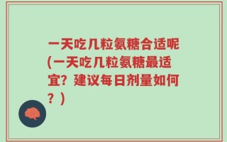 一天吃几粒氨糖合适呢(一天吃几粒氨糖最适宜？建议每日剂量如何？)