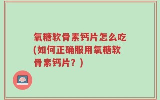 氧糖软骨素钙片怎么吃(如何正确服用氧糖软骨素钙片？)