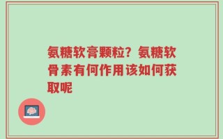 氨糖软膏颗粒？氨糖软骨素有何作用该如何获取呢