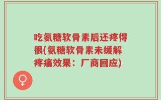吃氨糖软骨素后还疼得很(氨糖软骨素未缓解疼痛效果：厂商回应)