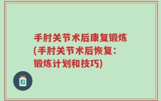 手肘关节术后康复锻炼(手肘关节术后恢复：锻炼计划和技巧)
