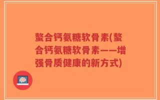 螯合钙氨糖软骨素(螯合钙氨糖软骨素——增强骨质健康的新方式)
