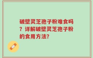 破壁灵芝孢子粉难食吗？详解破壁灵芝孢子粉的食用方法？