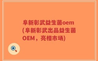 阜新彰武益生菌oem(阜新彰武出品益生菌OEM，亮相市场)