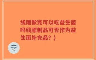 线雕做完可以吃益生菌吗线雕制品可否作为益生菌补充品？)