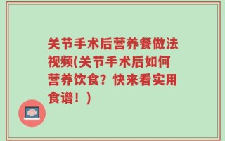 关节手术后营养餐做法视频(关节手术后如何营养饮食？快来看实用食谱！)