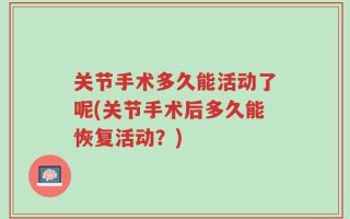 关节手术多久能活动了呢(关节手术后多久能恢复活动？)
