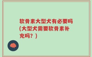 软骨素大型犬有必要吗(大型犬需要软骨素补充吗？)