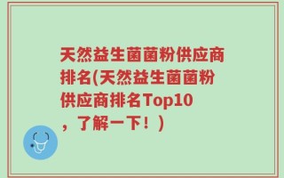 天然益生菌菌粉供应商排名(天然益生菌菌粉供应商排名Top10，了解一下！)