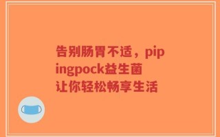告别肠胃不适，pipingpock益生菌让你轻松畅享生活